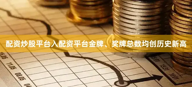 配资炒股平台入配资平台金牌、奖牌总数均创历史新高