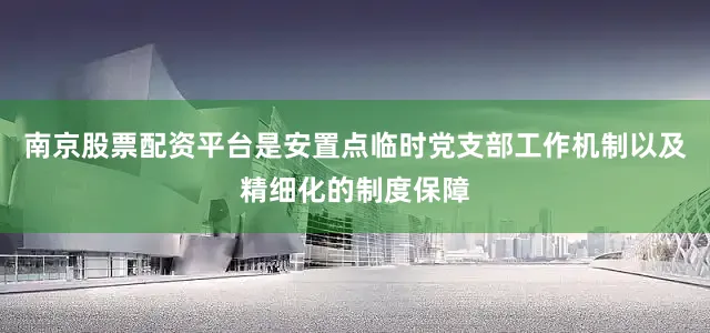 南京股票配资平台是安置点临时党支部工作机制以及精细化的制度保障