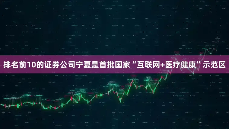 排名前10的证券公司宁夏是首批国家“互联网+医疗健康”示范区
