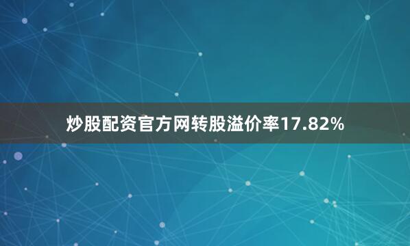 炒股配资官方网转股溢价率17.82%