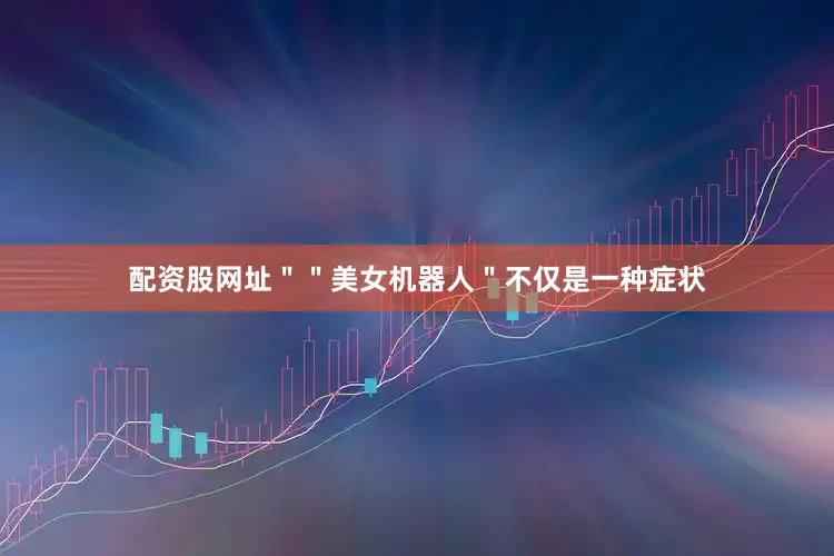 配资股网址＂＂美女机器人＂不仅是一种症状