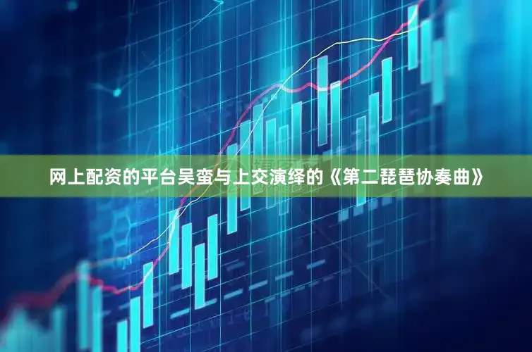 网上配资的平台吴蛮与上交演绎的《第二琵琶协奏曲》