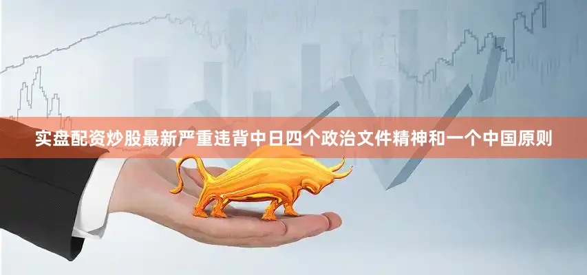 实盘配资炒股最新严重违背中日四个政治文件精神和一个中国原则