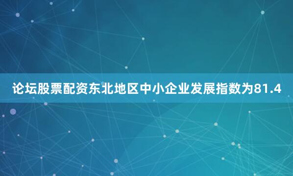 论坛股票配资东北地区中小企业发展指数为81.4
