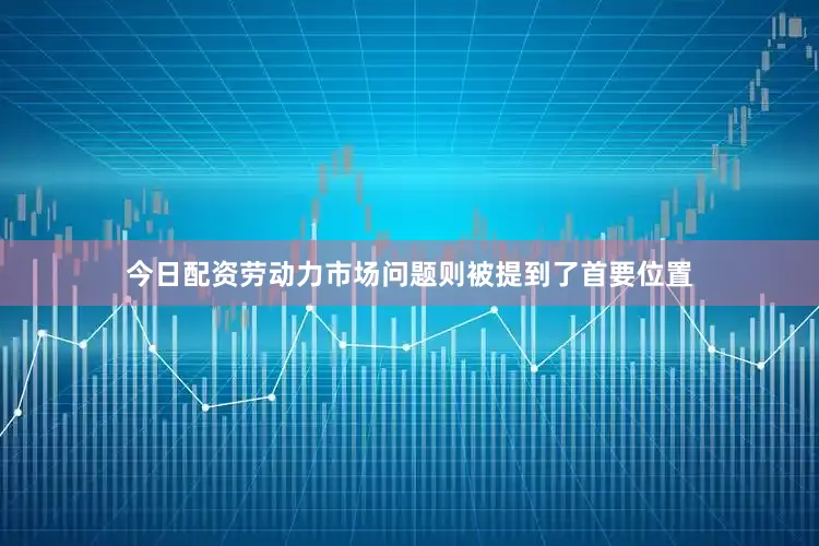 今日配资劳动力市场问题则被提到了首要位置