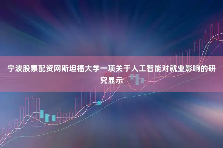 宁波股票配资网　　斯坦福大学一项关于人工智能对就业影响的研究显示
