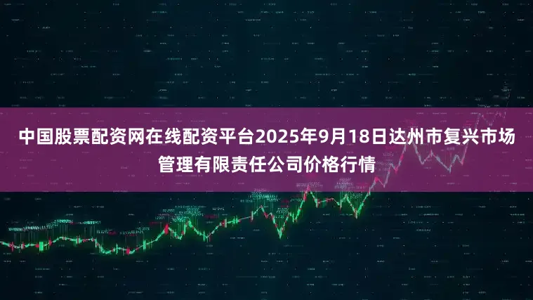 中国股票配资网在线配资平台2025年9月18日达州市复兴市场管理有限责任公司价格行情