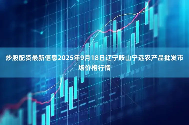 炒股配资最新信息2025年9月18日辽宁鞍山宁远农产品批发市场价格行情