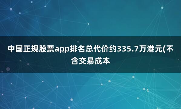 中国正规股票app排名总代价约335.7万港元(不含交易成本