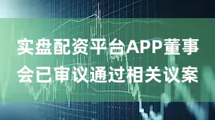 实盘配资平台APP董事会已审议通过相关议案