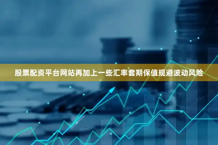 股票配资平台网站再加上一些汇率套期保值规避波动风险
