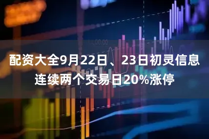 配资大全9月22日、23日初灵信息连续两个交易日20%涨停
