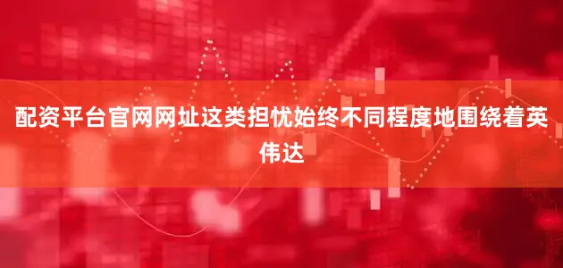 配资平台官网网址这类担忧始终不同程度地围绕着英伟达
